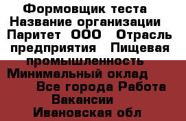 Формовщик теста › Название организации ­ Паритет, ООО › Отрасль предприятия ­ Пищевая промышленность › Минимальный оклад ­ 22 000 - Все города Работа » Вакансии   . Ивановская обл.